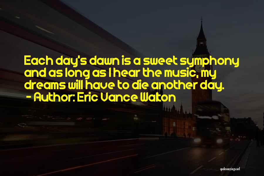 Eric Vance Walton Quotes: Each Day's Dawn Is A Sweet Symphony And As Long As I Hear The Music, My Dreams Will Have To