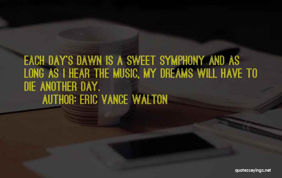 Eric Vance Walton Quotes: Each Day's Dawn Is A Sweet Symphony And As Long As I Hear The Music, My Dreams Will Have To