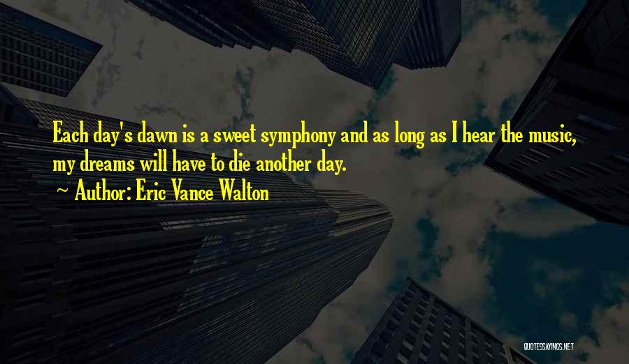 Eric Vance Walton Quotes: Each Day's Dawn Is A Sweet Symphony And As Long As I Hear The Music, My Dreams Will Have To