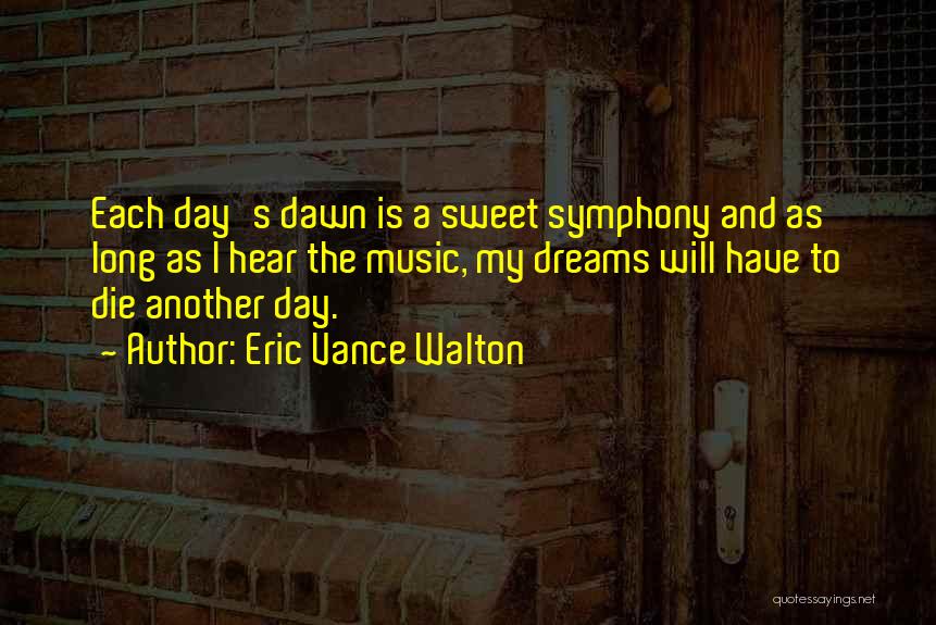 Eric Vance Walton Quotes: Each Day's Dawn Is A Sweet Symphony And As Long As I Hear The Music, My Dreams Will Have To