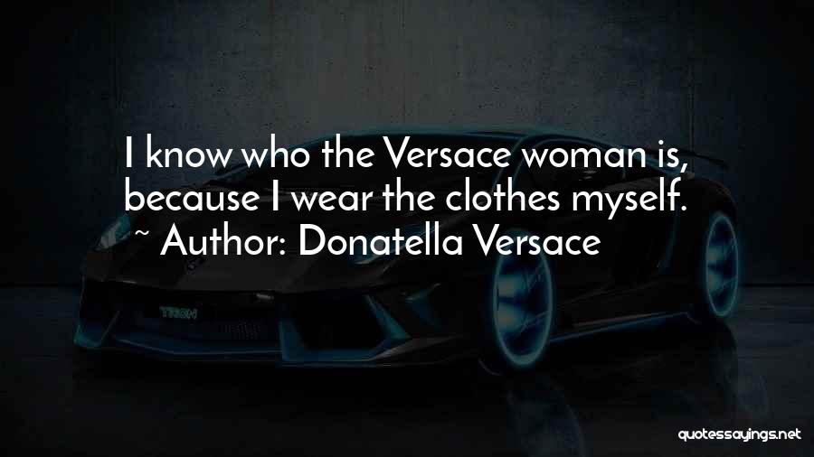 Donatella Versace Quotes: I Know Who The Versace Woman Is, Because I Wear The Clothes Myself.