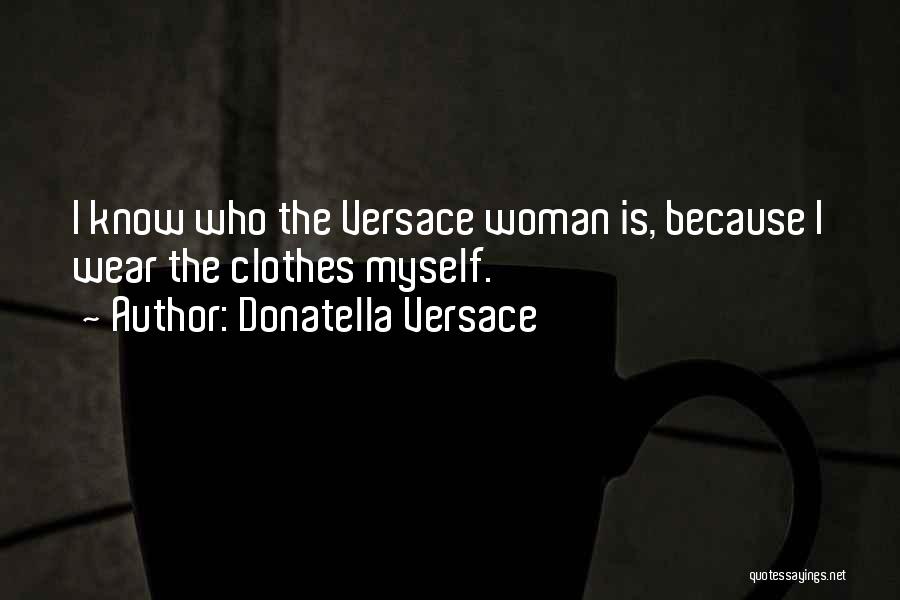 Donatella Versace Quotes: I Know Who The Versace Woman Is, Because I Wear The Clothes Myself.