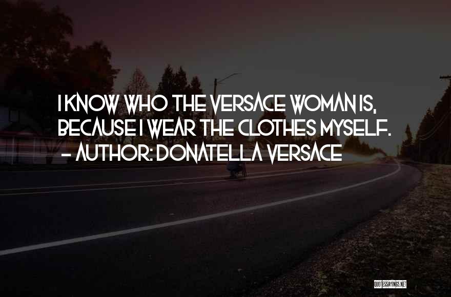 Donatella Versace Quotes: I Know Who The Versace Woman Is, Because I Wear The Clothes Myself.