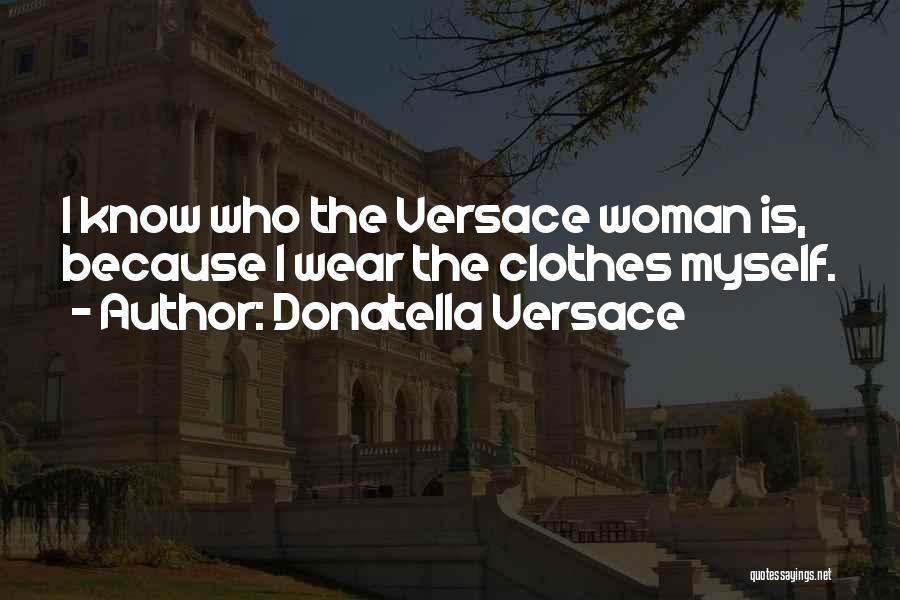 Donatella Versace Quotes: I Know Who The Versace Woman Is, Because I Wear The Clothes Myself.