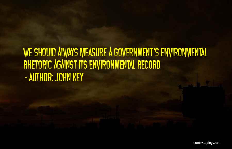 John Key Quotes: We Should Always Measure A Government's Environmental Rhetoric Against Its Environmental Record