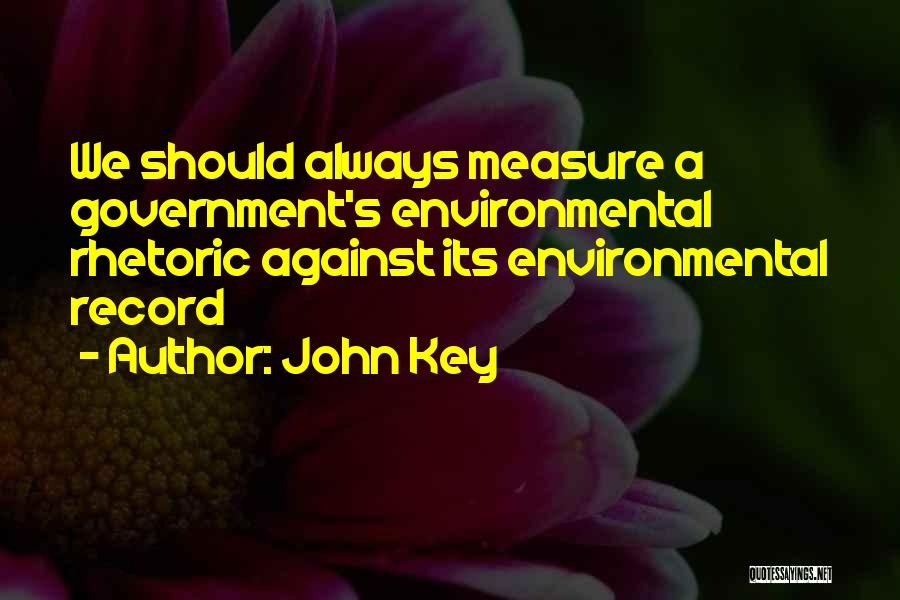 John Key Quotes: We Should Always Measure A Government's Environmental Rhetoric Against Its Environmental Record