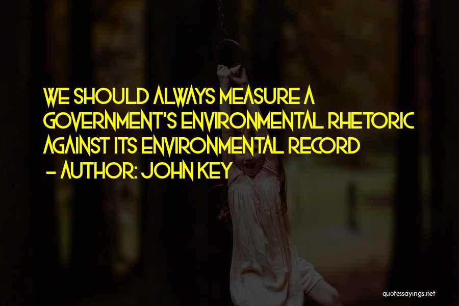 John Key Quotes: We Should Always Measure A Government's Environmental Rhetoric Against Its Environmental Record