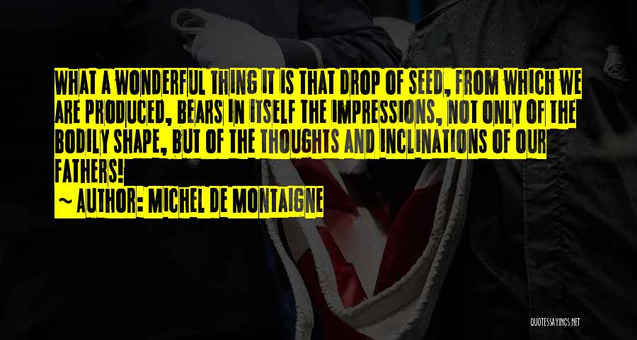 Michel De Montaigne Quotes: What A Wonderful Thing It Is That Drop Of Seed, From Which We Are Produced, Bears In Itself The Impressions,