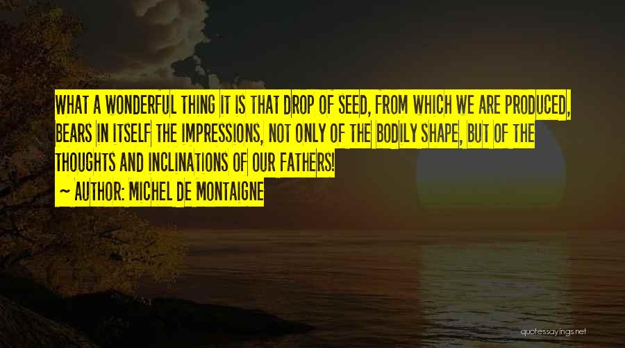 Michel De Montaigne Quotes: What A Wonderful Thing It Is That Drop Of Seed, From Which We Are Produced, Bears In Itself The Impressions,