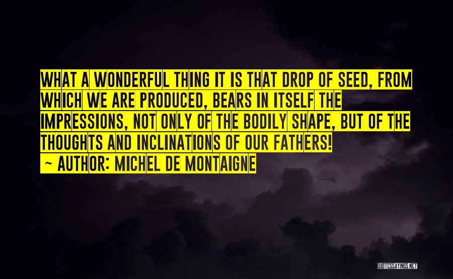 Michel De Montaigne Quotes: What A Wonderful Thing It Is That Drop Of Seed, From Which We Are Produced, Bears In Itself The Impressions,