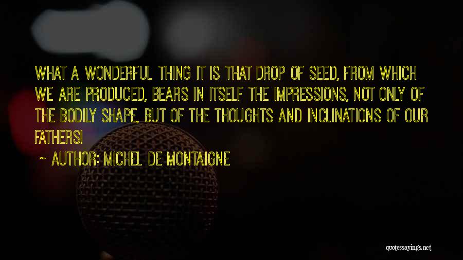 Michel De Montaigne Quotes: What A Wonderful Thing It Is That Drop Of Seed, From Which We Are Produced, Bears In Itself The Impressions,