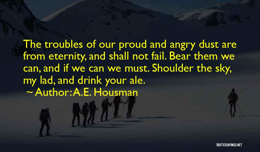 A.E. Housman Quotes: The Troubles Of Our Proud And Angry Dust Are From Eternity, And Shall Not Fail. Bear Them We Can, And