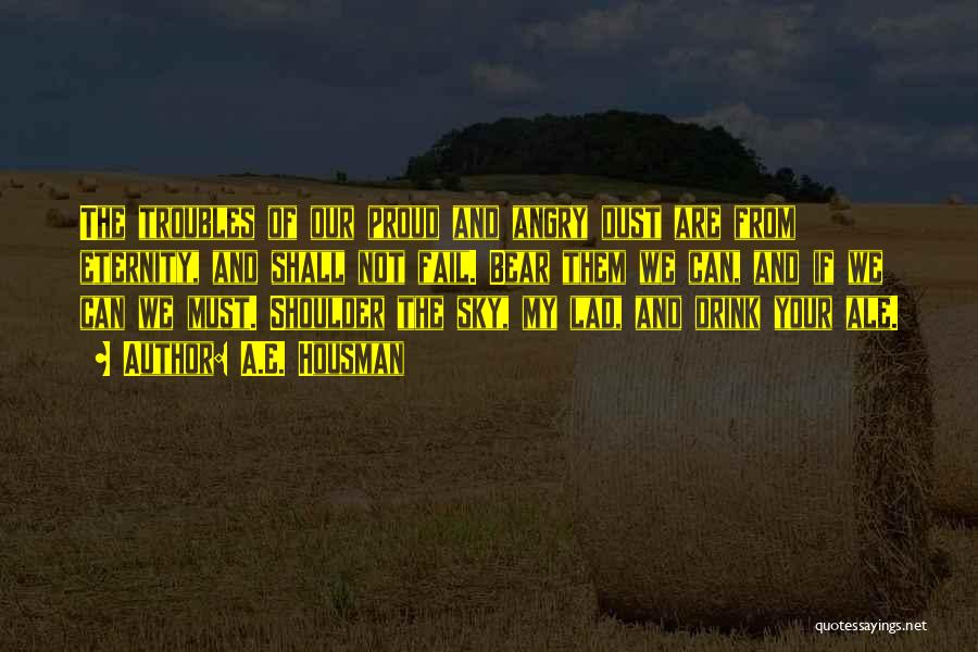 A.E. Housman Quotes: The Troubles Of Our Proud And Angry Dust Are From Eternity, And Shall Not Fail. Bear Them We Can, And