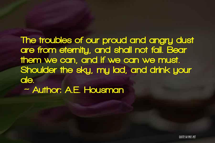 A.E. Housman Quotes: The Troubles Of Our Proud And Angry Dust Are From Eternity, And Shall Not Fail. Bear Them We Can, And