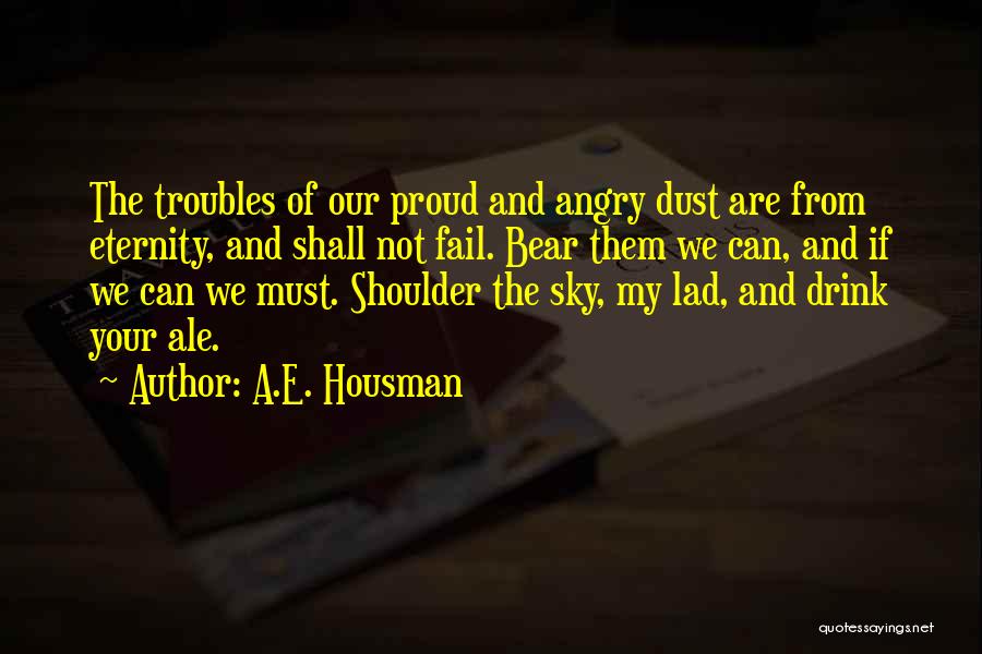 A.E. Housman Quotes: The Troubles Of Our Proud And Angry Dust Are From Eternity, And Shall Not Fail. Bear Them We Can, And