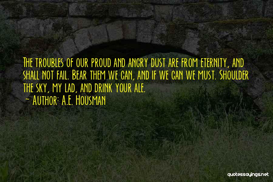 A.E. Housman Quotes: The Troubles Of Our Proud And Angry Dust Are From Eternity, And Shall Not Fail. Bear Them We Can, And