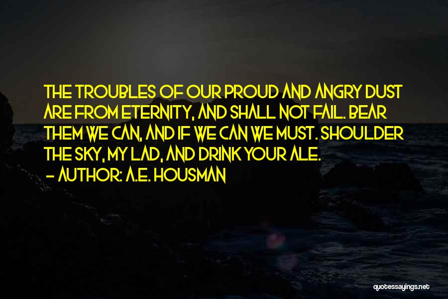 A.E. Housman Quotes: The Troubles Of Our Proud And Angry Dust Are From Eternity, And Shall Not Fail. Bear Them We Can, And