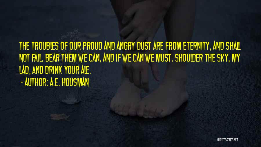 A.E. Housman Quotes: The Troubles Of Our Proud And Angry Dust Are From Eternity, And Shall Not Fail. Bear Them We Can, And
