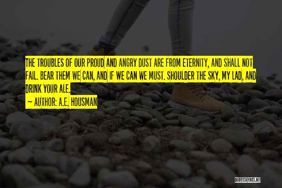 A.E. Housman Quotes: The Troubles Of Our Proud And Angry Dust Are From Eternity, And Shall Not Fail. Bear Them We Can, And