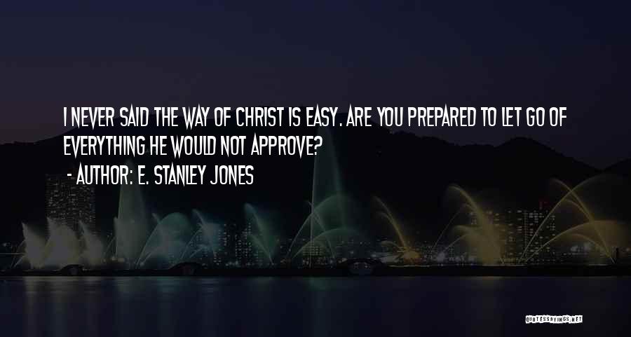 E. Stanley Jones Quotes: I Never Said The Way Of Christ Is Easy. Are You Prepared To Let Go Of Everything He Would Not