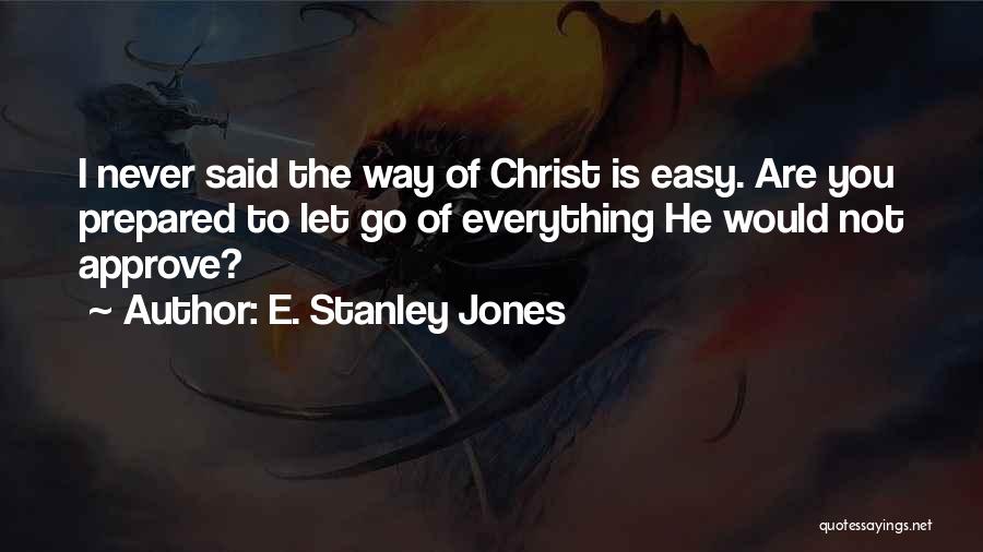 E. Stanley Jones Quotes: I Never Said The Way Of Christ Is Easy. Are You Prepared To Let Go Of Everything He Would Not
