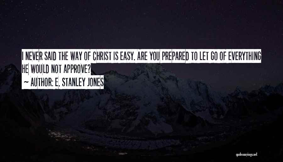 E. Stanley Jones Quotes: I Never Said The Way Of Christ Is Easy. Are You Prepared To Let Go Of Everything He Would Not