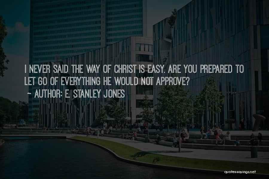 E. Stanley Jones Quotes: I Never Said The Way Of Christ Is Easy. Are You Prepared To Let Go Of Everything He Would Not