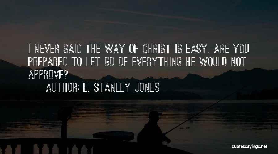 E. Stanley Jones Quotes: I Never Said The Way Of Christ Is Easy. Are You Prepared To Let Go Of Everything He Would Not