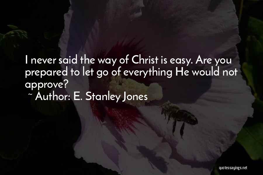 E. Stanley Jones Quotes: I Never Said The Way Of Christ Is Easy. Are You Prepared To Let Go Of Everything He Would Not