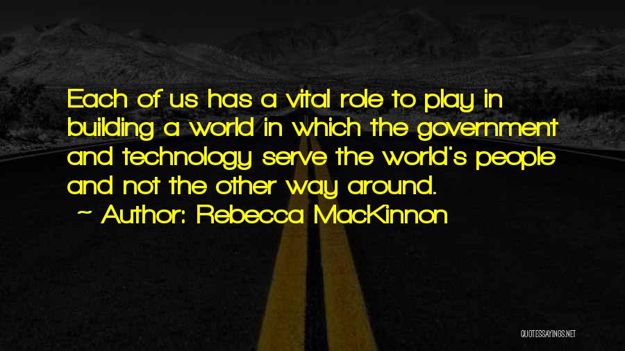 Rebecca MacKinnon Quotes: Each Of Us Has A Vital Role To Play In Building A World In Which The Government And Technology Serve