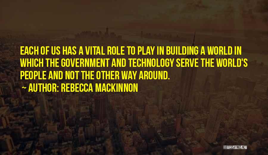 Rebecca MacKinnon Quotes: Each Of Us Has A Vital Role To Play In Building A World In Which The Government And Technology Serve