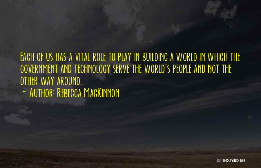 Rebecca MacKinnon Quotes: Each Of Us Has A Vital Role To Play In Building A World In Which The Government And Technology Serve