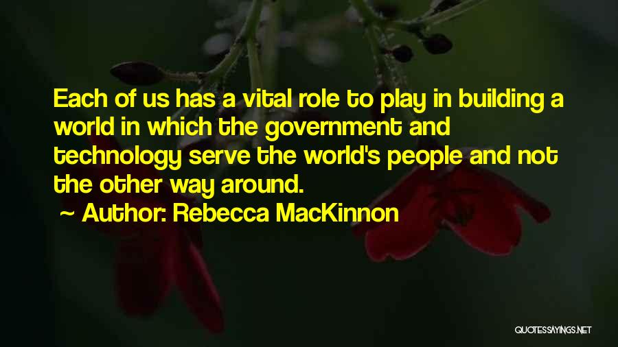 Rebecca MacKinnon Quotes: Each Of Us Has A Vital Role To Play In Building A World In Which The Government And Technology Serve