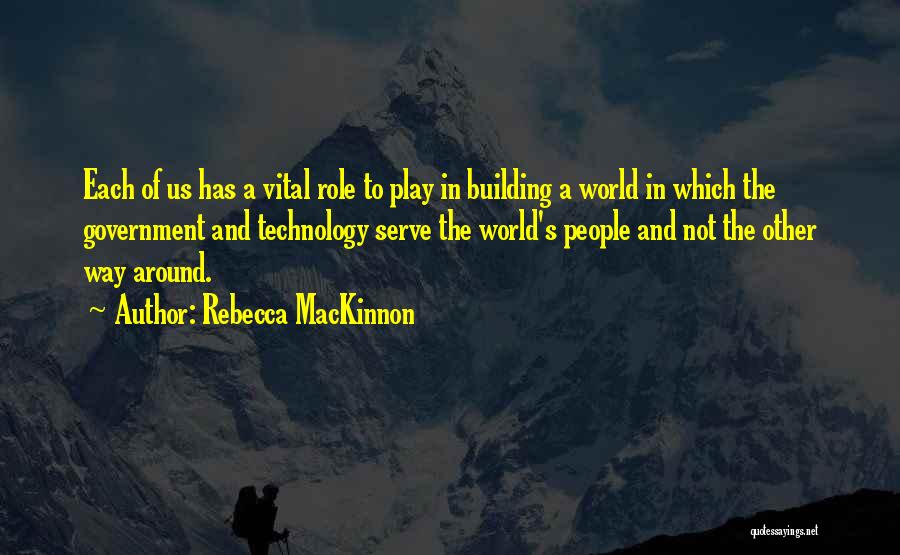 Rebecca MacKinnon Quotes: Each Of Us Has A Vital Role To Play In Building A World In Which The Government And Technology Serve