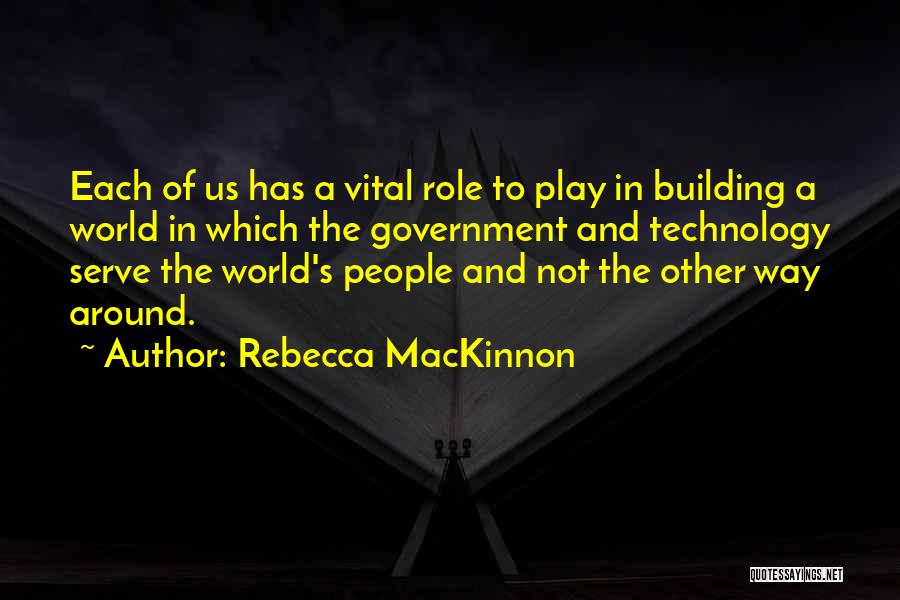 Rebecca MacKinnon Quotes: Each Of Us Has A Vital Role To Play In Building A World In Which The Government And Technology Serve