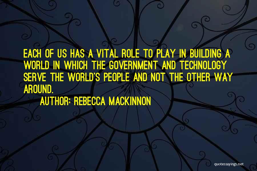 Rebecca MacKinnon Quotes: Each Of Us Has A Vital Role To Play In Building A World In Which The Government And Technology Serve