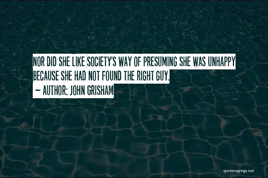 John Grisham Quotes: Nor Did She Like Society's Way Of Presuming She Was Unhappy Because She Had Not Found The Right Guy.