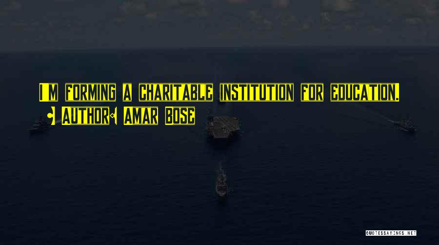 Amar Bose Quotes: I'm Forming A Charitable Institution For Education.