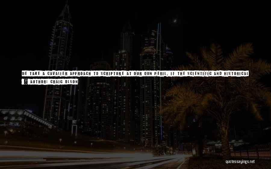 Craig Olson Quotes: We Take A Cavalier Approach To Scripture At Our Own Peril. If The Scientific And Historical Accounts Are True, Then