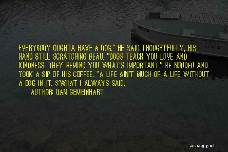 Dan Gemeinhart Quotes: Everybody Oughta Have A Dog, He Said Thoughtfully, His Hand Still Scratching Beau. Dogs Teach You Love And Kindness. They