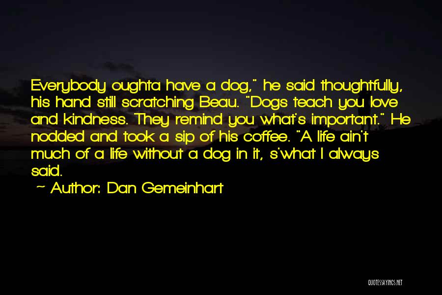 Dan Gemeinhart Quotes: Everybody Oughta Have A Dog, He Said Thoughtfully, His Hand Still Scratching Beau. Dogs Teach You Love And Kindness. They