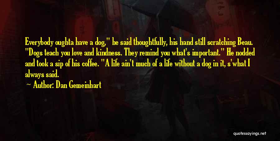 Dan Gemeinhart Quotes: Everybody Oughta Have A Dog, He Said Thoughtfully, His Hand Still Scratching Beau. Dogs Teach You Love And Kindness. They