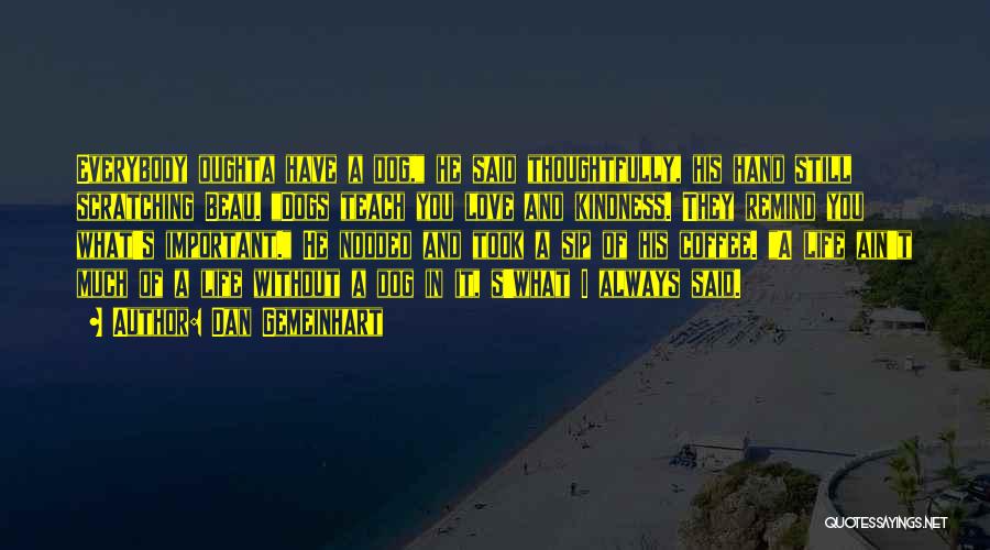 Dan Gemeinhart Quotes: Everybody Oughta Have A Dog, He Said Thoughtfully, His Hand Still Scratching Beau. Dogs Teach You Love And Kindness. They