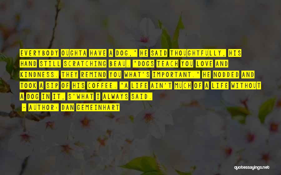 Dan Gemeinhart Quotes: Everybody Oughta Have A Dog, He Said Thoughtfully, His Hand Still Scratching Beau. Dogs Teach You Love And Kindness. They