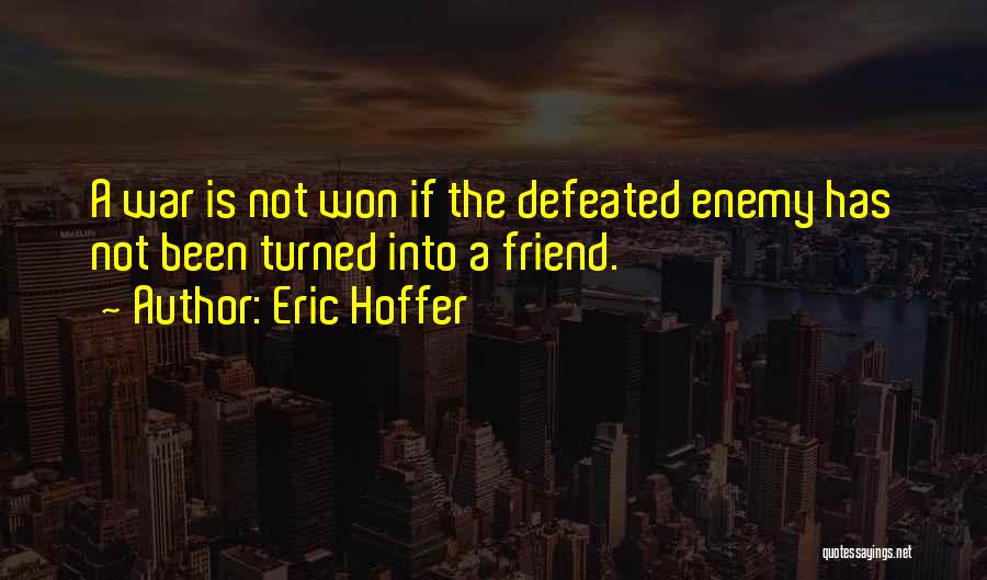 Eric Hoffer Quotes: A War Is Not Won If The Defeated Enemy Has Not Been Turned Into A Friend.