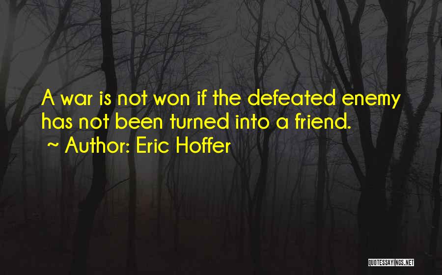 Eric Hoffer Quotes: A War Is Not Won If The Defeated Enemy Has Not Been Turned Into A Friend.