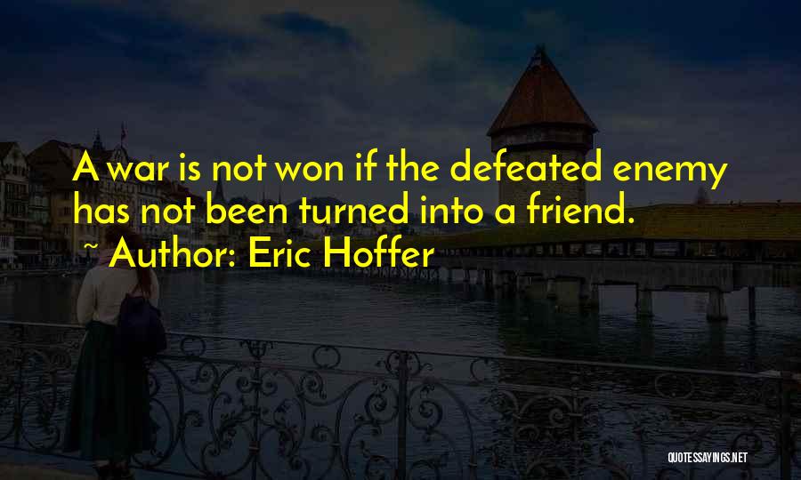 Eric Hoffer Quotes: A War Is Not Won If The Defeated Enemy Has Not Been Turned Into A Friend.