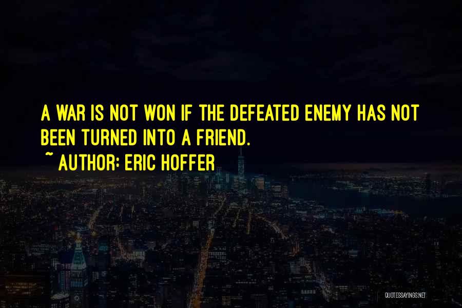 Eric Hoffer Quotes: A War Is Not Won If The Defeated Enemy Has Not Been Turned Into A Friend.