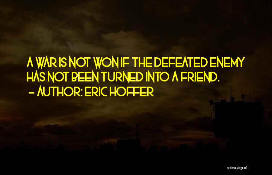 Eric Hoffer Quotes: A War Is Not Won If The Defeated Enemy Has Not Been Turned Into A Friend.