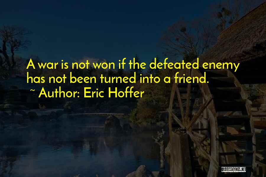 Eric Hoffer Quotes: A War Is Not Won If The Defeated Enemy Has Not Been Turned Into A Friend.